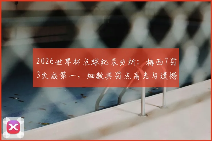 2026世界杯点球纪录分析：梅西7罚3失成第一，细数其罚点高光与遗憾时刻