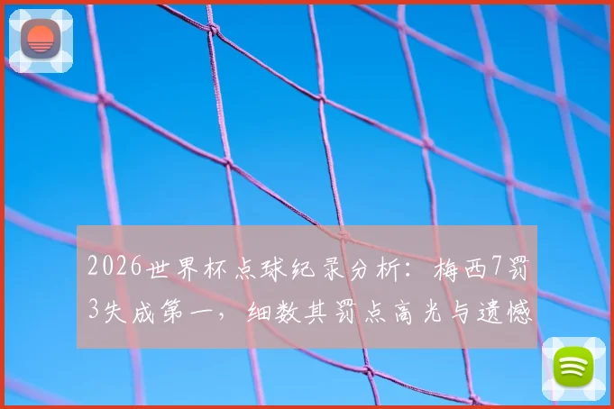 2026世界杯点球纪录分析：梅西7罚3失成第一，细数其罚点高光与遗憾时刻