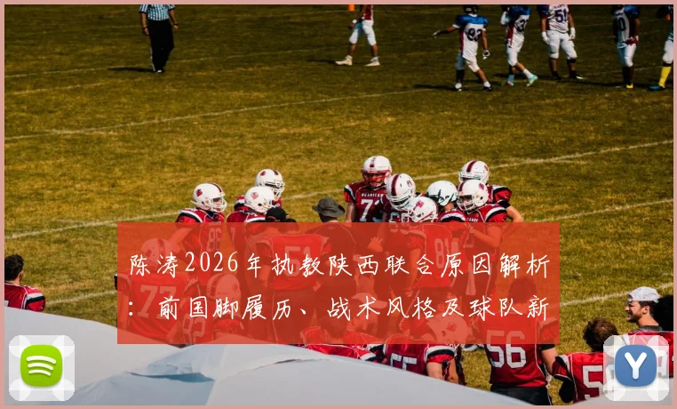陈涛2026年执教陕西联合原因解析:前国脚履历、战术风格及球队新赛季前景展望
