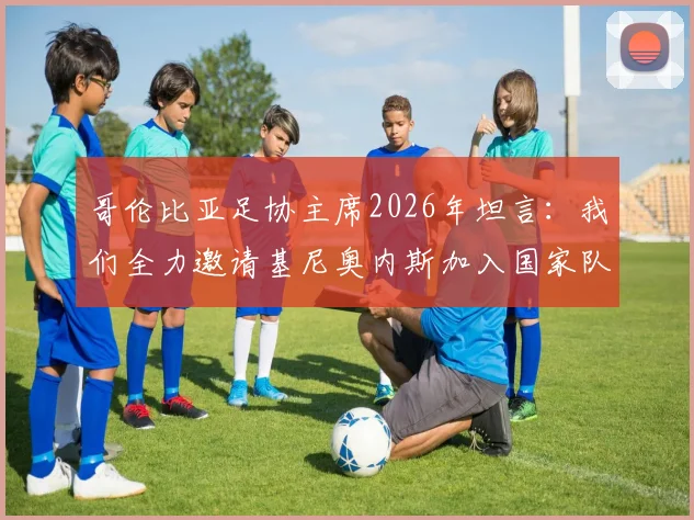 哥伦比亚足协主席2026年坦言：我们全力邀请基尼奥内斯加入国家队，但最终遭其拒绝