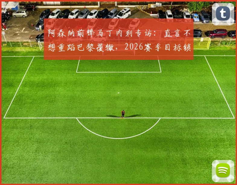 阿森纳前锋马丁内利专访：直言不想重蹈巴黎覆辙，2026赛季目标锁定复仇与荣耀