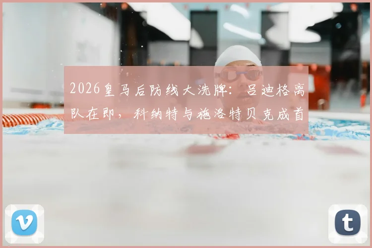 2026皇马后防线大洗牌:吕迪格离队在即,科纳特与施洛特贝克成首要引援目标