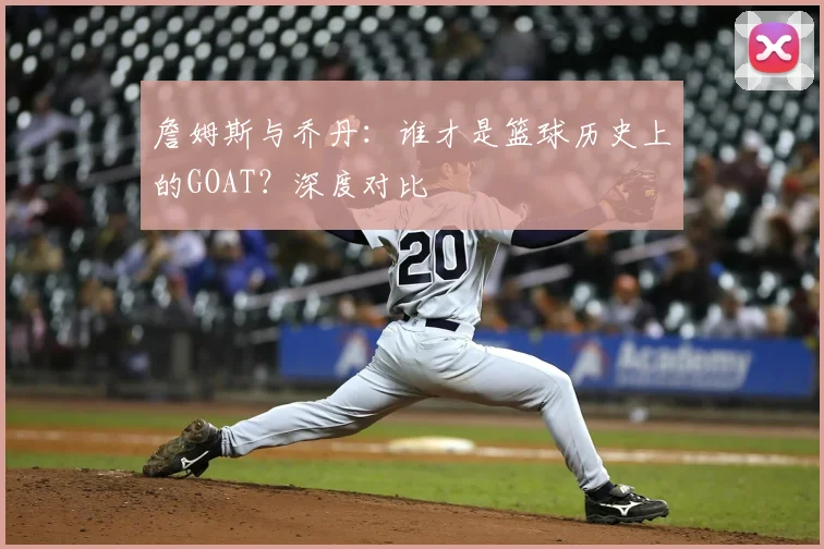 詹姆斯与乔丹:谁才是篮球历史上的GOAT?深度对比