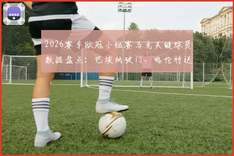 2026赛季欧冠小组赛马竞关键球员数据盘点：巴埃纳破门，略伦特送助攻，两人合力贡献1球2助