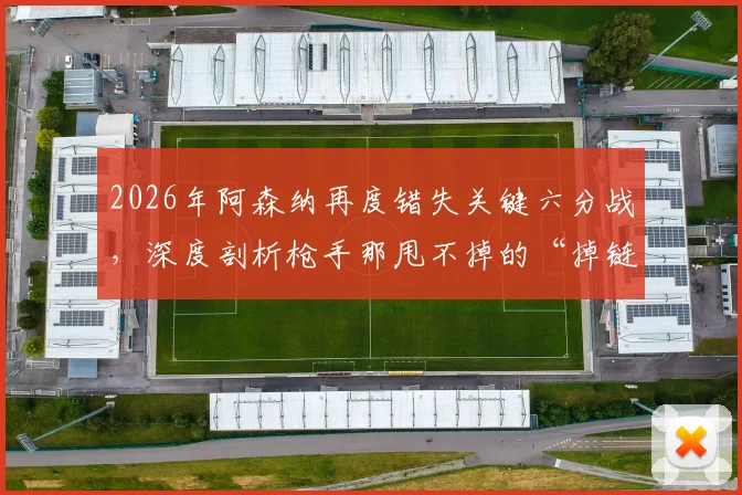 2026年阿森纳再度错失关键六分战，深度剖析枪手那甩不掉的“掉链子”传统与背后原因