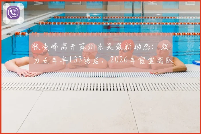 张凌峰离开苏州东吴最新动态:效力五年半133场后,2026年官宣离队,球迷关注其下家归属