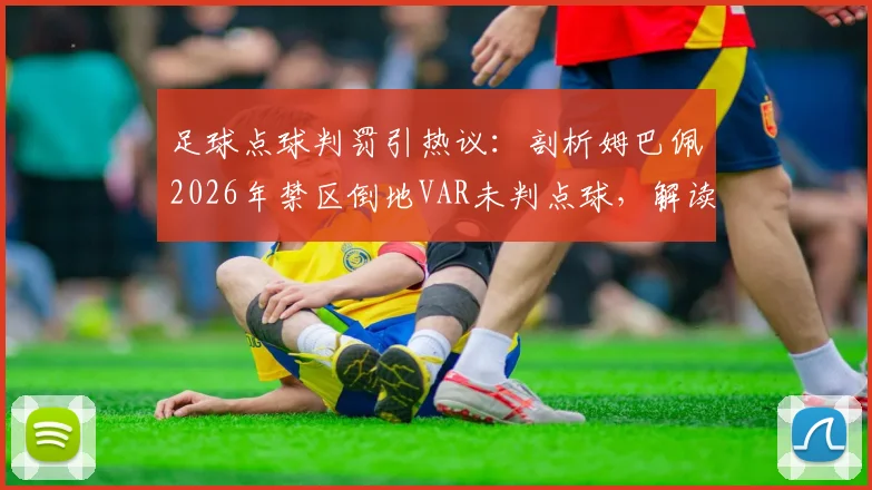 足球点球判罚引热议：剖析姆巴佩2026年禁区倒地VAR未判点球，解读规则与争议焦点