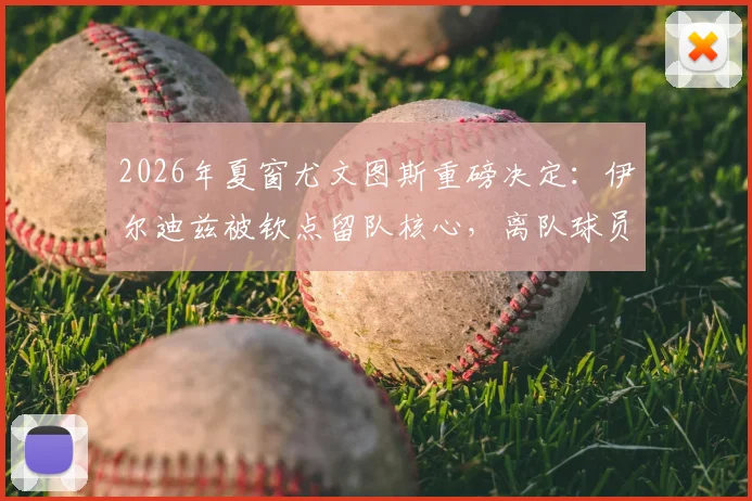 2026年夏窗尤文图斯重磅决定：伊尔迪兹被钦点留队核心，离队球员名单及潜在下家深度解析