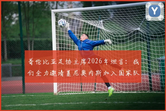 哥伦比亚足协主席2026年坦言:我们全力邀请基尼奥内斯加入国家队,但最终遭其拒绝