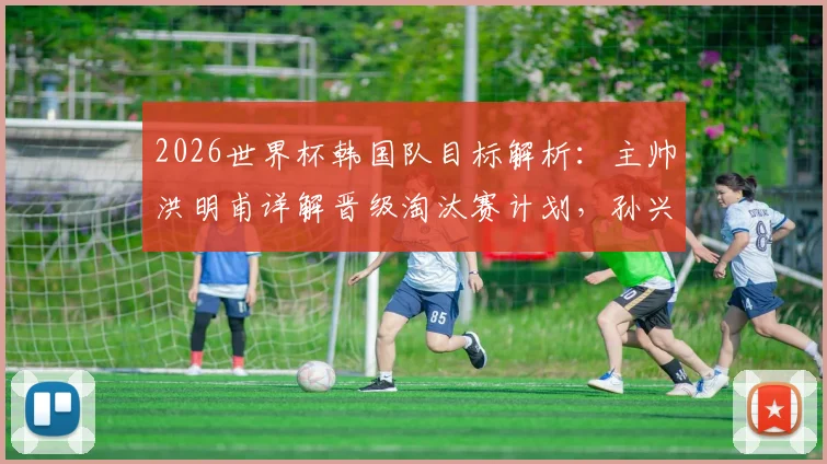 2026世界杯韩国队目标解析:主帅洪明甫详解晋级淘汰赛计划,孙兴慜核心作用成关键