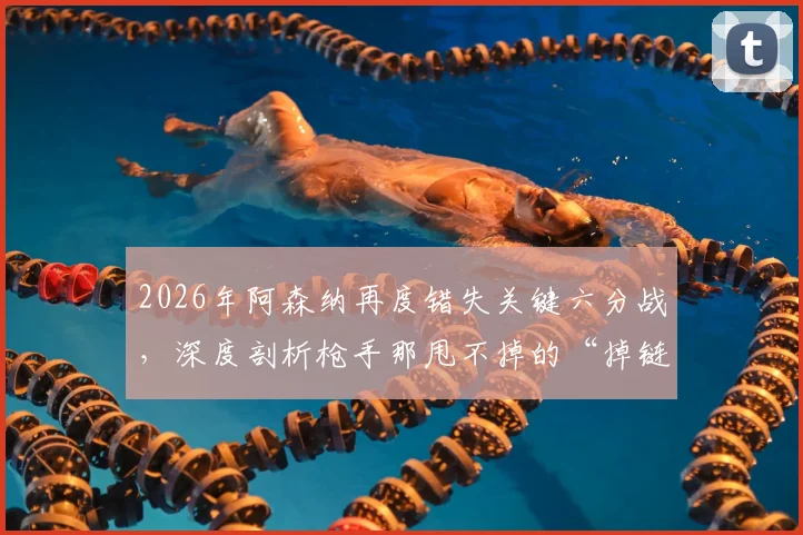 2026年阿森纳再度错失关键六分战，深度剖析枪手那甩不掉的“掉链子”传统与背后原因
