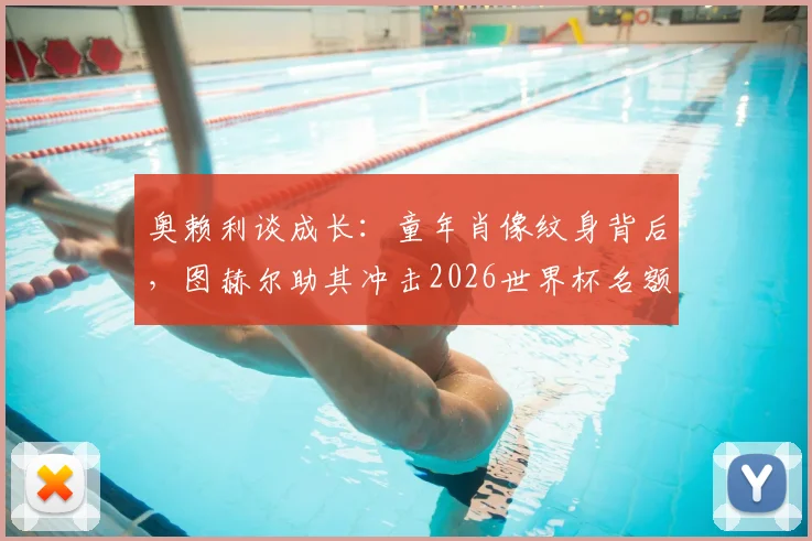 奥赖利谈成长：童年肖像纹身背后，图赫尔助其冲击2026世界杯名额
