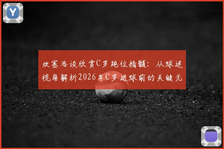 坎塞洛谈欣赏C罗跑位精髓：从球迷视角解析2026年C罗进球前的关键无球移动技巧