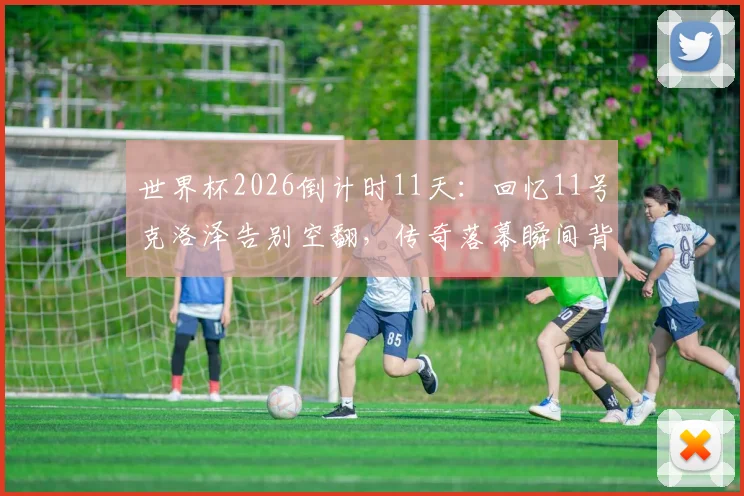 世界杯2026倒计时11天：回忆11号克洛泽告别空翻，传奇落幕瞬间背后的故事