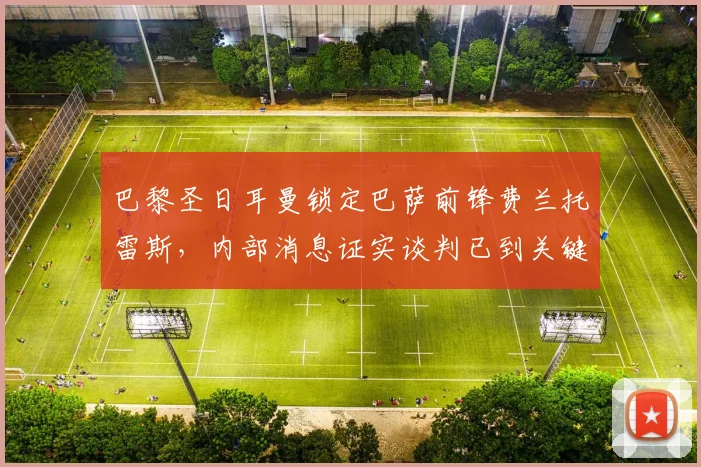巴黎圣日耳曼锁定巴萨前锋费兰托雷斯，内部消息证实谈判已到关键阶段，2026世界杯后或完成重磅签约