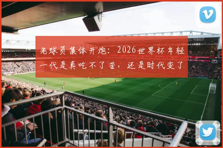 老球员集体开炮：2026世界杯年轻一代是真吃不了苦，还是时代变了？深度剖析球员代际冲突