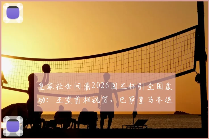 皇家社会问鼎2026国王杯引全国轰动：王室首相祝贺，巴萨皇马齐送祝福，社会队夺冠背后意义解读