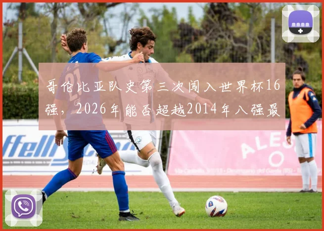 哥伦比亚队史第三次闯入世界杯16强，2026年能否超越2014年八强最佳战绩？深度回顾与前景展望