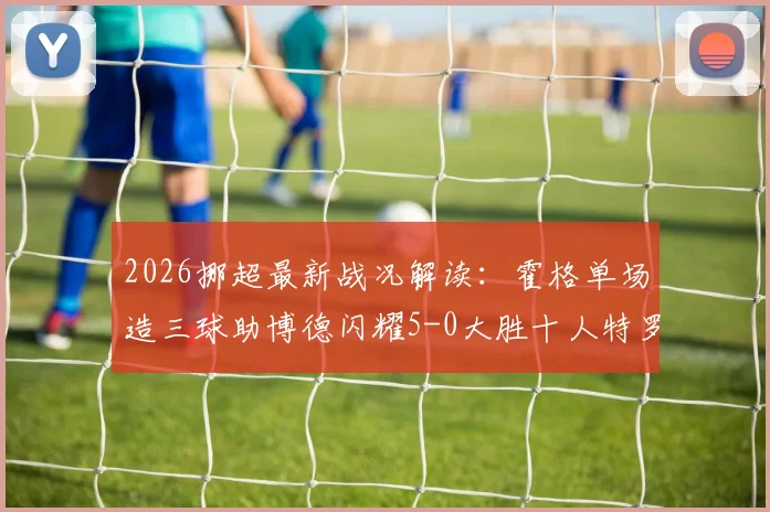 2026挪超最新战况解读：霍格单场造三球助博德闪耀5-0大胜十人特罗姆瑟，附积分榜形势分析