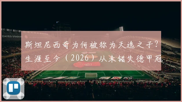 斯坦尼西奇为何被称为天选之子?生涯至今(2026)从未错失德甲冠军,他的运气与实力解析及未来去向探讨