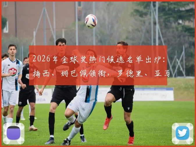 2026年金球奖热门候选名单出炉：梅西、姆巴佩领衔，罗德里、亚马尔等球星在列，谁将最终问鼎？