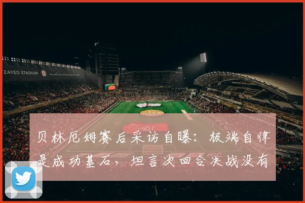 贝林厄姆赛后采访自曝：极端自律是成功基石，坦言次回合决战没有退路