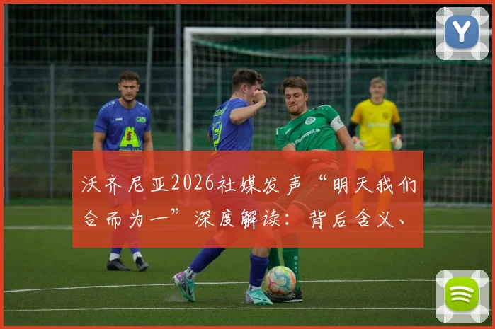 沃齐尼亚2026社媒发声“明天我们合而为一”深度解读：背后含义、团队目标与球迷热情全解析