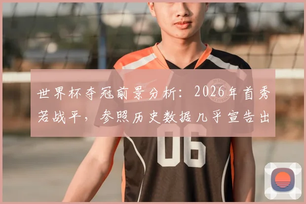 世界杯夺冠前景分析：2026年首秀若战平，参照历史数据几乎宣告出局？
