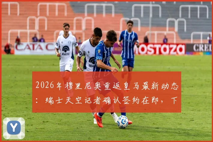 2026年穆里尼奥重返皇马最新动态：瑞士天空记者确认签约在即，下周官宣在望，解析二进宫影响与阵容调整前瞻