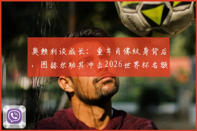 奥赖利谈成长：童年肖像纹身背后，图赫尔助其冲击2026世界杯名额