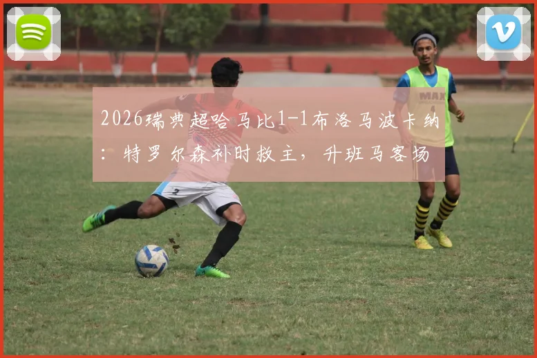 2026瑞典超哈马比1-1布洛马波卡纳：特罗尔森补时救主，升班马客场抢分视频集锦回顾