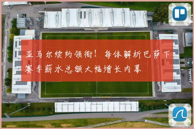 亚马尔续约领衔！每体解析巴萨下赛季薪水总额大幅增长内幕