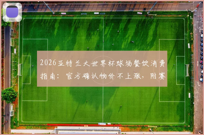 2026亚特兰大世界杯球场餐饮消费指南:官方确认物价不上涨,附赛时餐饮攻略与价格参考